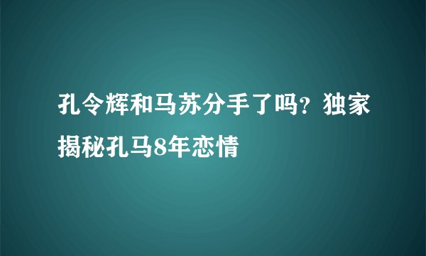 孔令辉和马苏分手了吗？独家揭秘孔马8年恋情
