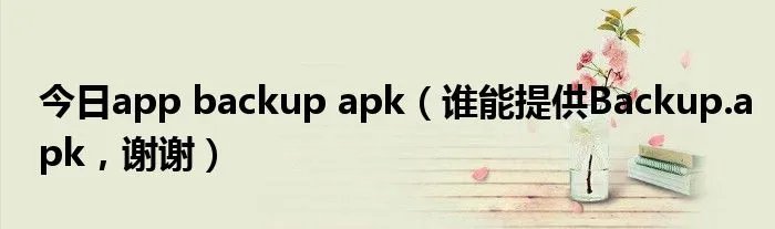 今日app backup apk（谁能提供Backup.apk，谢谢）