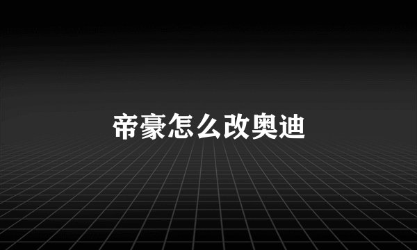 帝豪怎么改奥迪