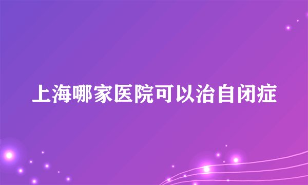上海哪家医院可以治自闭症