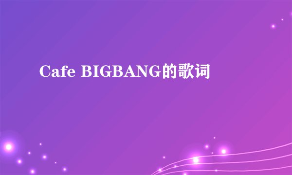 Cafe BIGBANG的歌词