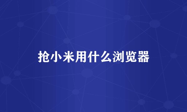 抢小米用什么浏览器