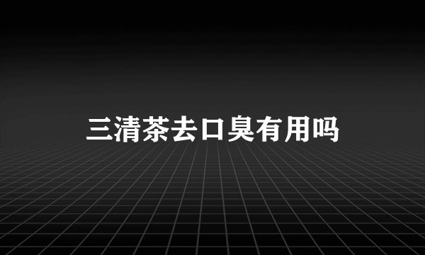 三清茶去口臭有用吗