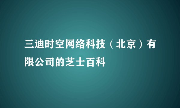 三迪时空网络科技（北京）有限公司的芝士百科
