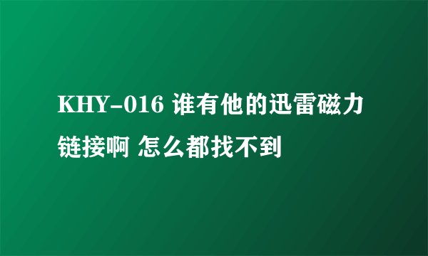 KHY-016 谁有他的迅雷磁力链接啊 怎么都找不到