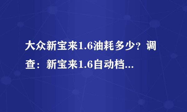 大众新宝来1.6油耗多少？调查：新宝来1.6自动档油耗是多少？