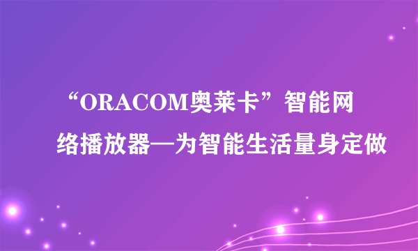 “ORACOM奥莱卡”智能网络播放器—为智能生活量身定做