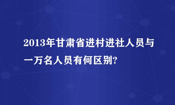 2013年甘肃省进村进社人员与一万名人员有何区别?