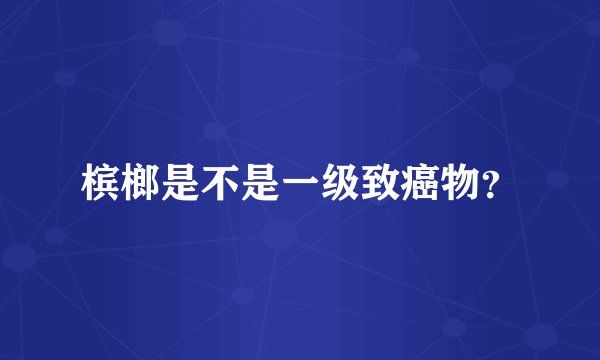 槟榔是不是一级致癌物？