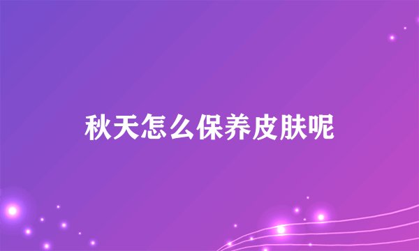 秋天怎么保养皮肤呢