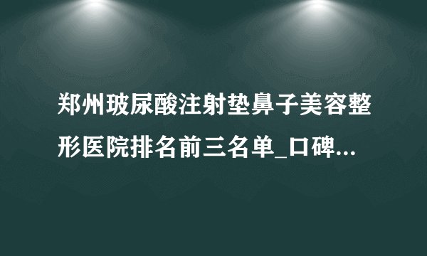 郑州玻尿酸注射垫鼻子美容整形医院排名前三名单_口碑排行榜点击一览