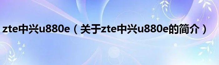 zte中兴u880e（关于zte中兴u880e的简介）