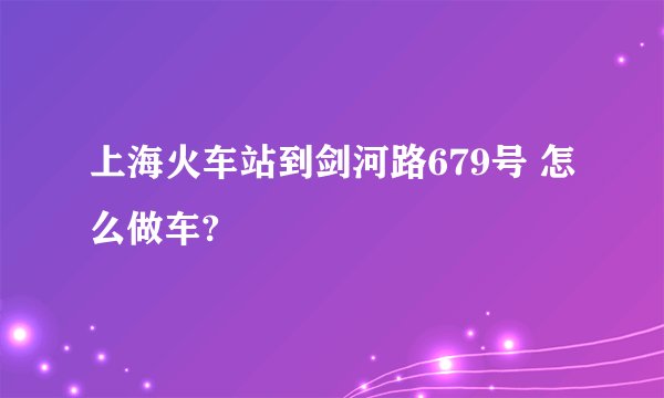 上海火车站到剑河路679号 怎么做车?