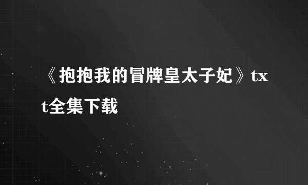 《抱抱我的冒牌皇太子妃》txt全集下载