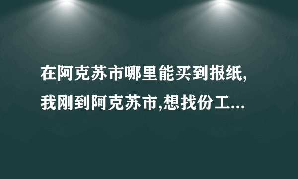 在阿克苏市哪里能买到报纸,我刚到阿克苏市,想找份工作,但不知道通过哪些渠道.MS街上也不是到处有报纸卖.