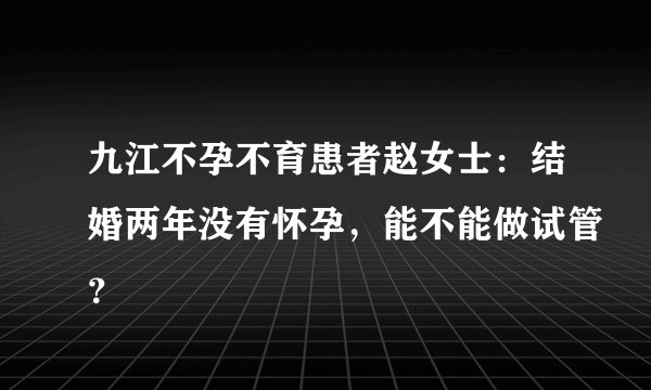 九江不孕不育患者赵女士：结婚两年没有怀孕，能不能做试管？