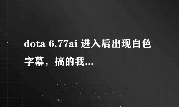 dota 6.77ai 进入后出现白色字幕，搞的我跟我的小伙伴们很无语，三次就有一次出现，求大神解决