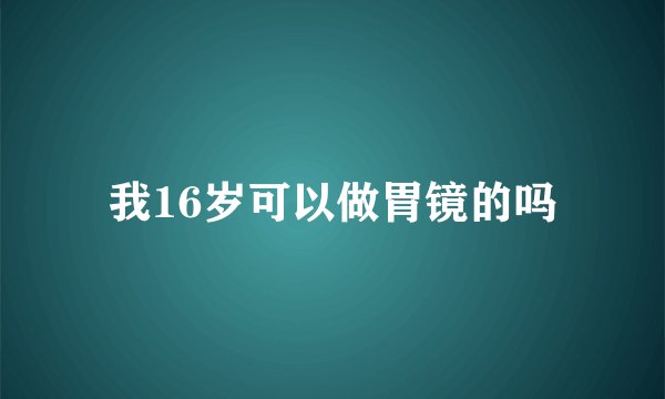 我16岁可以做胃镜的吗