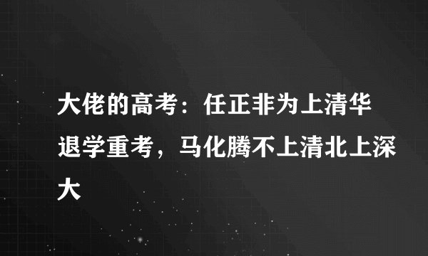 大佬的高考：任正非为上清华退学重考，马化腾不上清北上深大