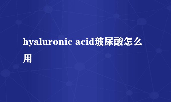 hyaluronic acid玻尿酸怎么用
