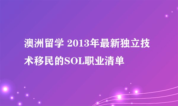 澳洲留学 2013年最新独立技术移民的SOL职业清单