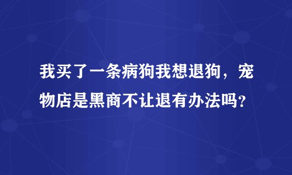 我买了一条病狗我想退狗，宠物店是黑商不让退有办法吗？