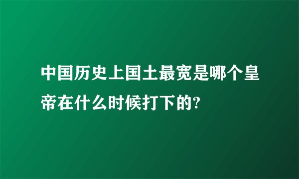 中国历史上国土最宽是哪个皇帝在什么时候打下的?