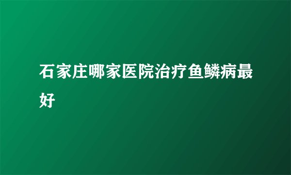 石家庄哪家医院治疗鱼鳞病最好