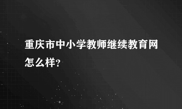 重庆市中小学教师继续教育网怎么样？