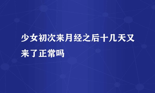 少女初次来月经之后十几天又来了正常吗