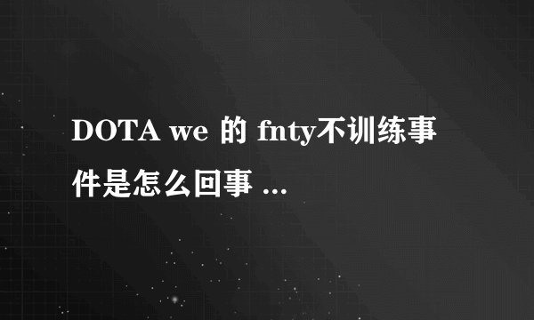 DOTA we 的 fnty不训练事件是怎么回事 要具体点。 我是一点都不清楚内情的。看到我很迷茫