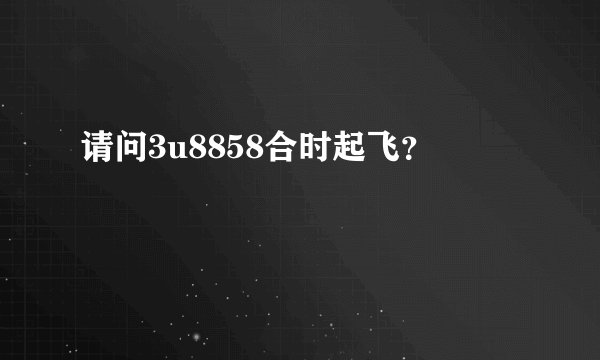请问3u8858合时起飞？