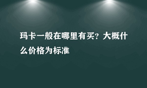 玛卡一般在哪里有买？大概什么价格为标准