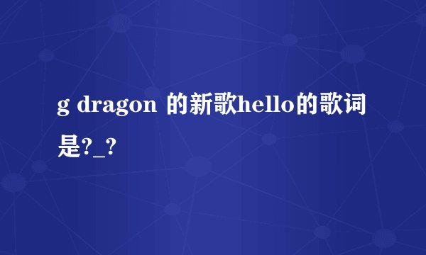g dragon 的新歌hello的歌词是?_?