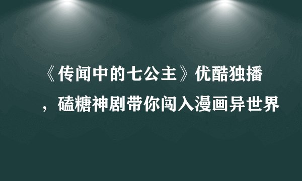 《传闻中的七公主》优酷独播，磕糖神剧带你闯入漫画异世界
