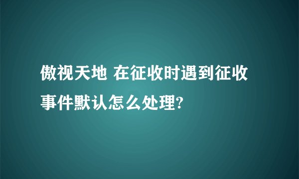 傲视天地 在征收时遇到征收事件默认怎么处理?