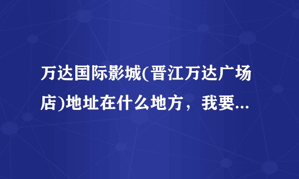 万达国际影城(晋江万达广场店)地址在什么地方，我要处理点事！
