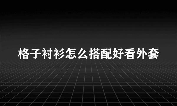 格子衬衫怎么搭配好看外套