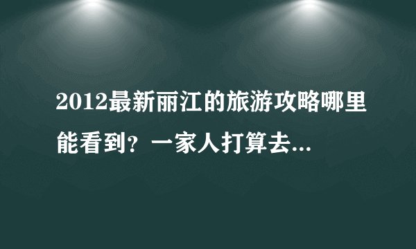 2012最新丽江的旅游攻略哪里能看到？一家人打算去丽江旅游，大家有什么好的建议？谢谢！