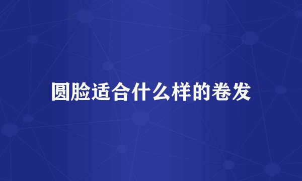 圆脸适合什么样的卷发