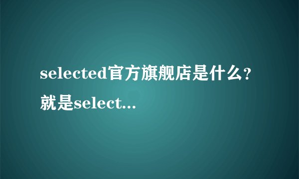 selected官方旗舰店是什么？就是selected男装或者selected官网！
