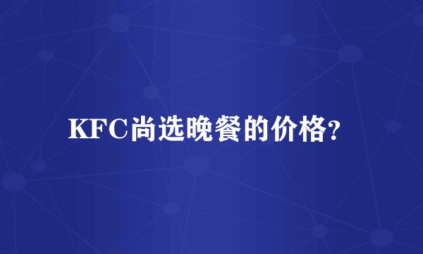 KFC尚选晚餐的价格？