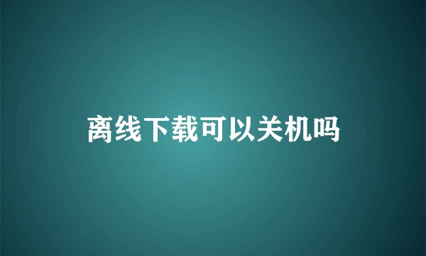 离线下载可以关机吗