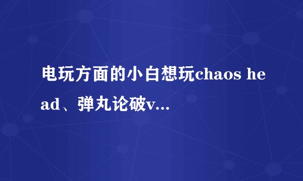 电玩方面的小白想玩chaos head、弹丸论破v3两款游戏
