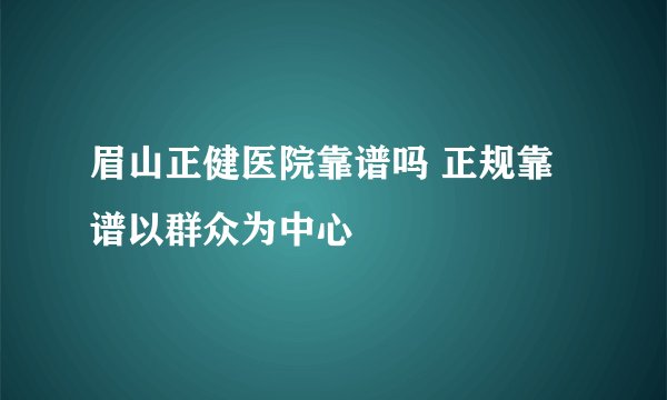 眉山正健医院靠谱吗 正规靠谱以群众为中心