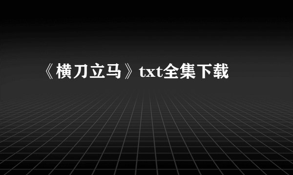 《横刀立马》txt全集下载