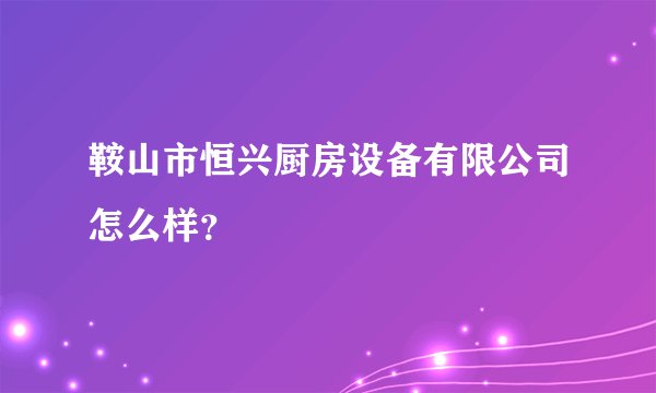 鞍山市恒兴厨房设备有限公司怎么样？
