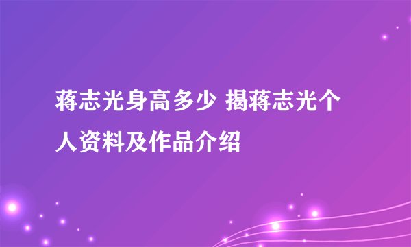 蒋志光身高多少 揭蒋志光个人资料及作品介绍