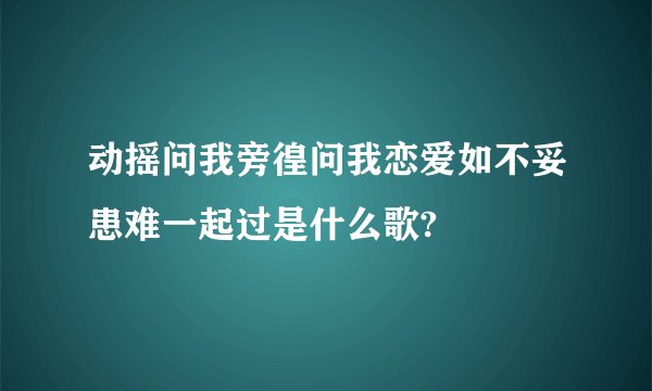 动摇问我旁徨问我恋爱如不妥患难一起过是什么歌?