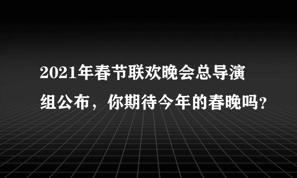 2021年春节联欢晚会总导演组公布，你期待今年的春晚吗？